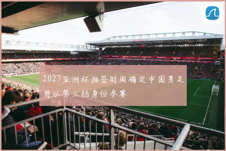 2027亚洲杯抽签时间确定中国男足将以第三档身份参赛
