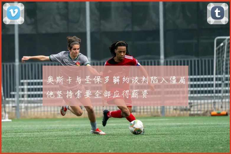 奥斯卡与圣保罗解约谈判陷入僵局他坚持索要全部应得薪资
