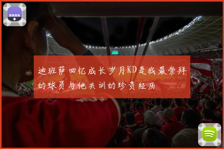 迪班萨回忆成长岁月KD是我最崇拜的球员与他共训的珍贵经历