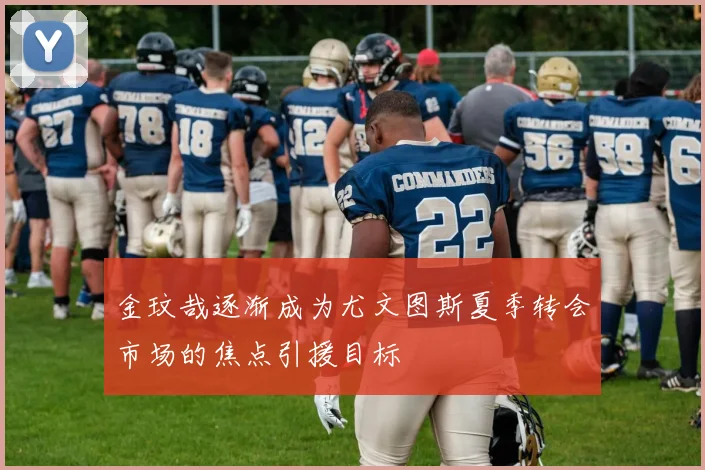 金玟哉逐渐成为尤文图斯夏季转会市场的焦点引援目标
