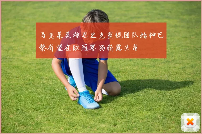 马克莱莱称恩里克重视团队精神巴黎有望在欧冠赛场崭露头角
