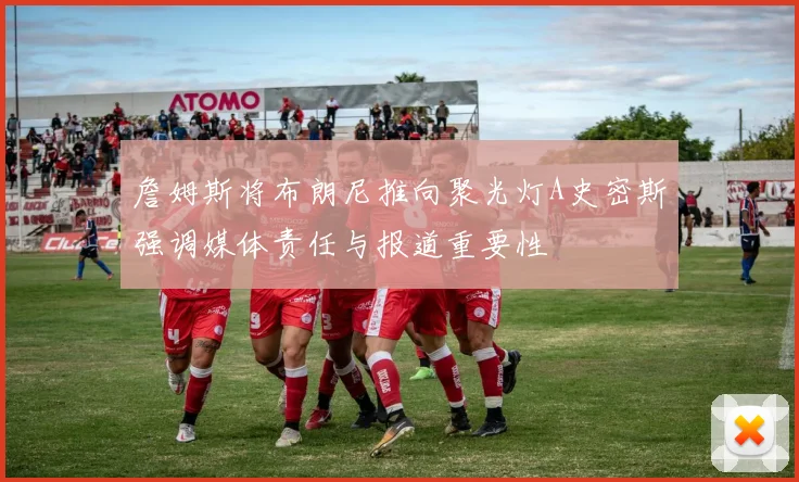 詹姆斯将布朗尼推向聚光灯A史密斯强调媒体责任与报道重要性