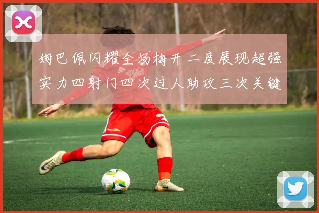 姆巴佩闪耀全场梅开二度展现超强实力四射门四次过人助攻三次关键传球