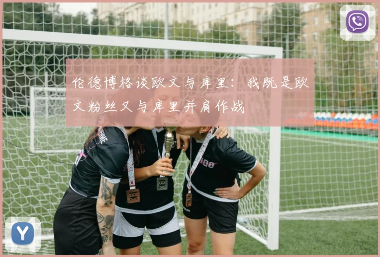 伦德博格谈欧文与库里：我既是欧文粉丝又与库里并肩作战