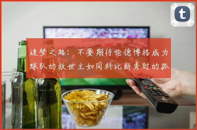 追梦之路：不要期待伦德博格成为球队的救世主如同科比新秀时的孤独奋斗