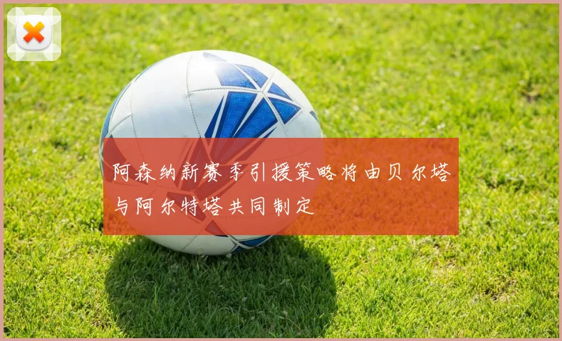 阿森纳新赛季引援策略将由贝尔塔与阿尔特塔共同制定