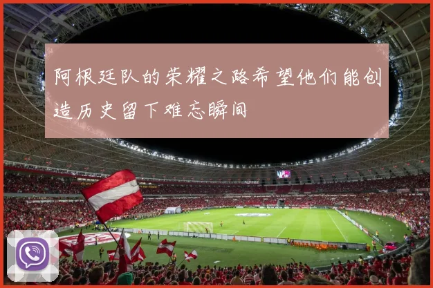 阿根廷队的荣耀之路希望他们能创造历史留下难忘瞬间