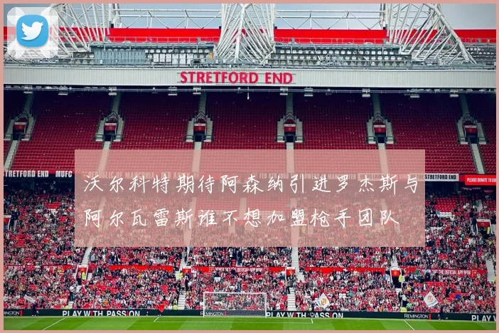 沃尔科特期待阿森纳引进罗杰斯与阿尔瓦雷斯谁不想加盟枪手团队