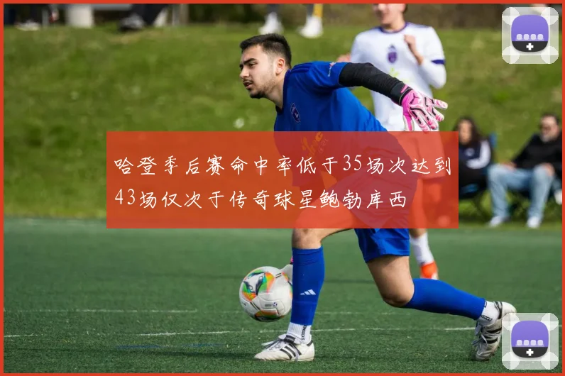 哈登季后赛命中率低于35场次达到43场仅次于传奇球星鲍勃库西