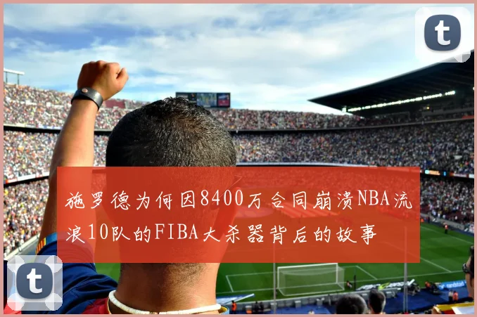 施罗德为何因8400万合同崩溃NBA流浪10队的FIBA大杀器背后的故事