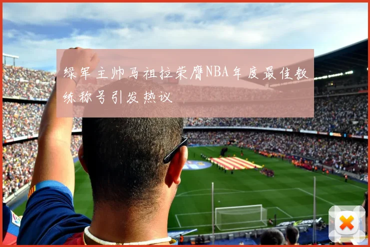 绿军主帅马祖拉荣膺NBA年度最佳教练称号引发热议