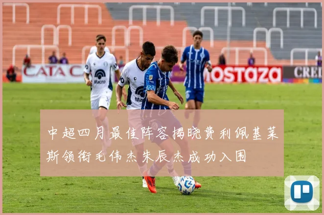 中超四月最佳阵容揭晓费利佩基莱斯领衔毛伟杰朱辰杰成功入围