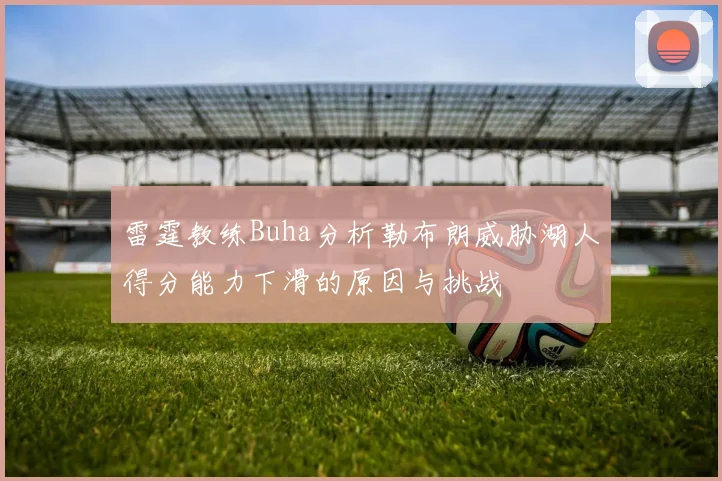 雷霆教练Buha分析勒布朗威胁湖人得分能力下滑的原因与挑战