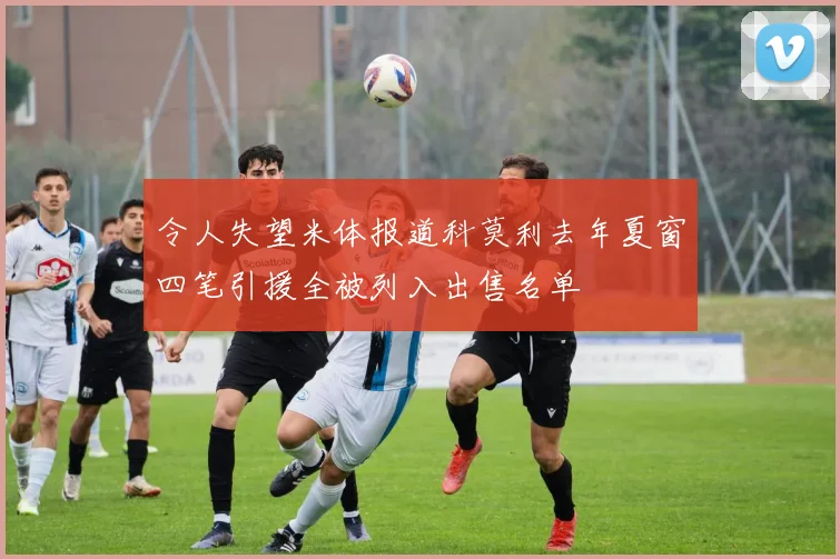令人失望米体报道科莫利去年夏窗四笔引援全被列入出售名单