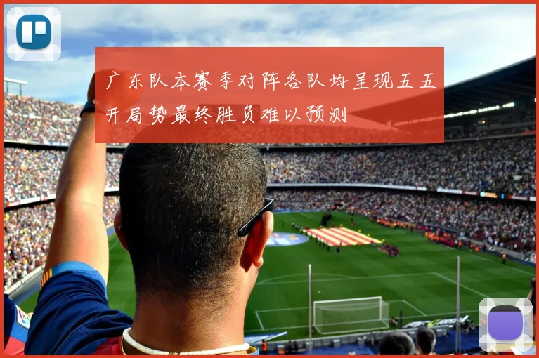 广东队本赛季对阵各队均呈现五五开局势最终胜负难以预测