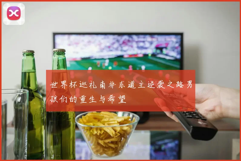世界杯巡礼南非东道主逆袭之路男孩们的重生与希望