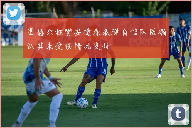 图赫尔称赞安德森表现自信队医确认其未受伤情况良好