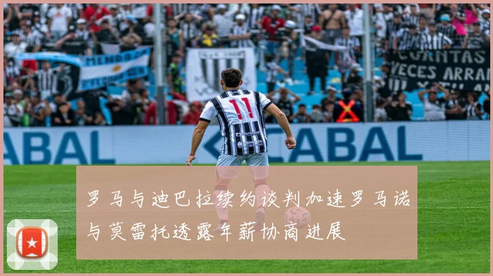 罗马与迪巴拉续约谈判加速罗马诺与莫雷托透露年薪协商进展