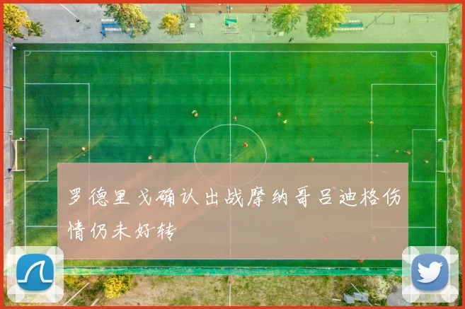 罗德里戈确认出战摩纳哥吕迪格伤情仍未好转