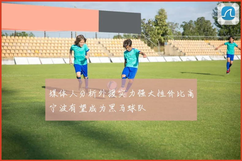 媒体人分析外援实力强大性价比高宁波有望成为黑马球队