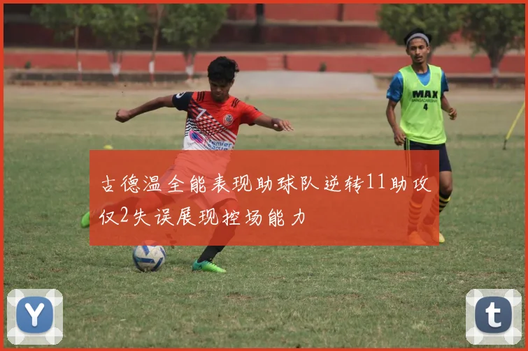 古德温全能表现助球队逆转11助攻仅2失误展现控场能力