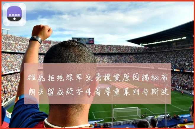 雄鹿拒绝绿军交易提案原因揭秘布朗去留成疑字母哥尊重莱利与斯波教练