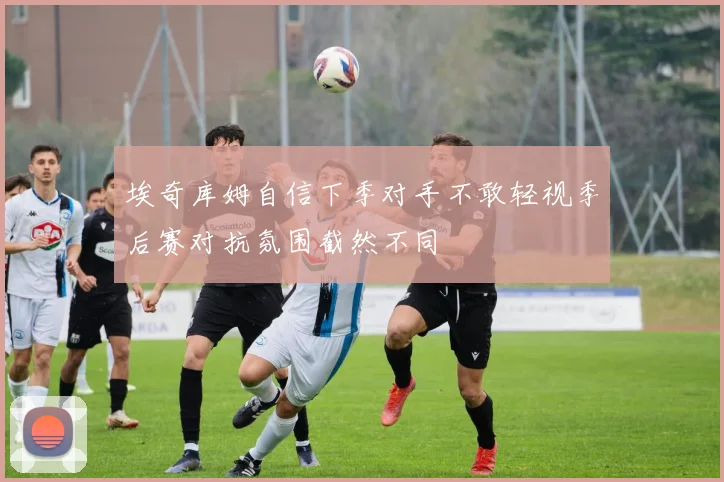 埃奇库姆自信下季对手不敢轻视季后赛对抗氛围截然不同