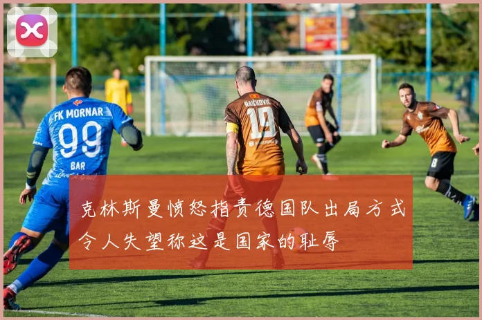 克林斯曼愤怒指责德国队出局方式令人失望称这是国家的耻辱