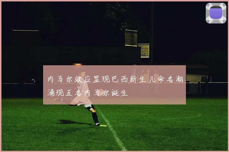 内马尔效应显现巴西新生儿命名潮涌现五名内马尔诞生