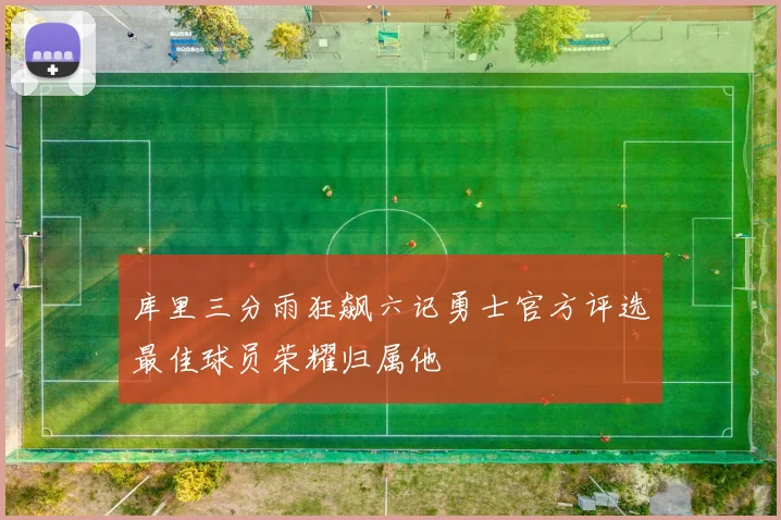库里三分雨狂飙六记勇士官方评选最佳球员荣耀归属他