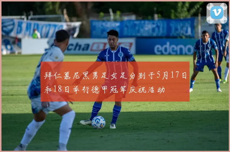 拜仁慕尼黑男足女足分别于5月17日和18日举行德甲冠军庆祝活动